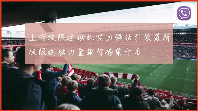 上海极限运动队实力强劲引领最新极限运动力量排行榜前十名