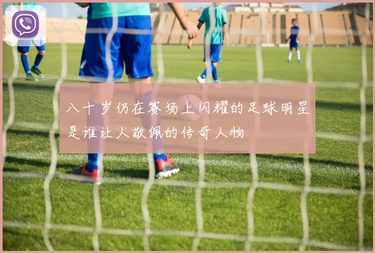 八十岁仍在赛场上闪耀的足球明星是谁让人敬佩的传奇人物