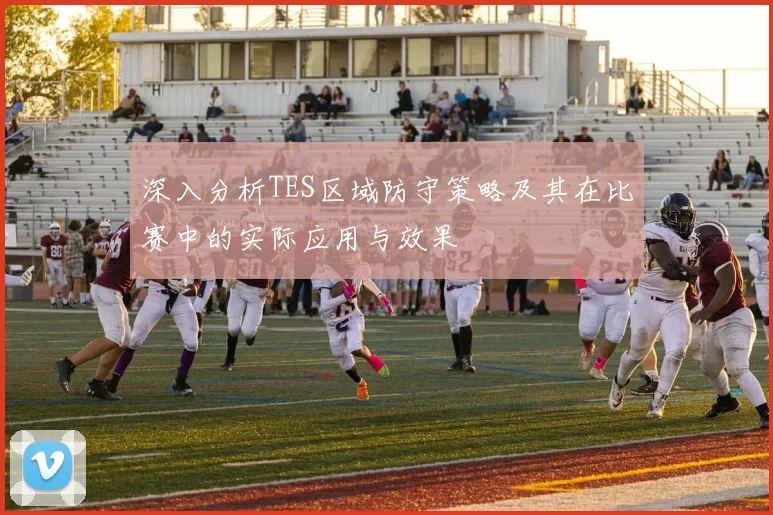 深入分析TES区域防守策略及其在比赛中的实际应用与效果