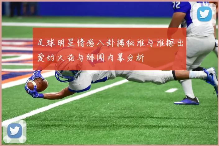 足球明星情感八卦揭秘谁与谁擦出爱的火花与绯闻内幕分析