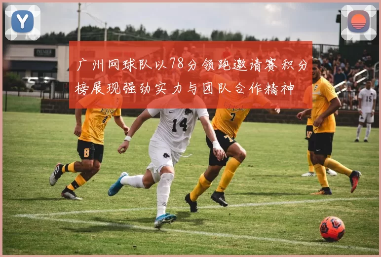 广州网球队以78分领跑邀请赛积分榜展现强劲实力与团队合作精神