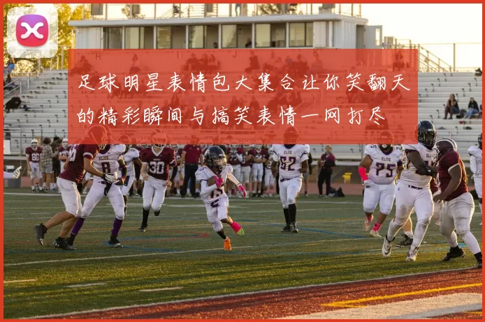 足球明星表情包大集合让你笑翻天的精彩瞬间与搞笑表情一网打尽
