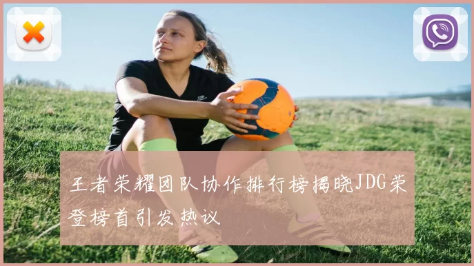 王者荣耀团队协作排行榜揭晓JDG荣登榜首引发热议
