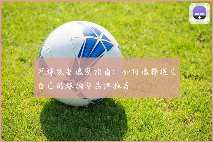 网球装备选购指南：如何选择适合自己的球拍与品牌推荐