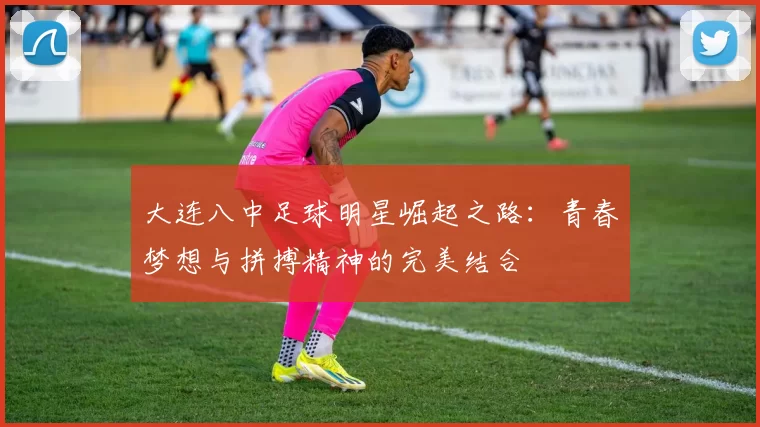 大连八中足球明星崛起之路：青春梦想与拼搏精神的完美结合
