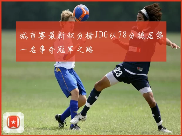 城市赛最新积分榜JDG以78分稳居第一名争夺冠军之路