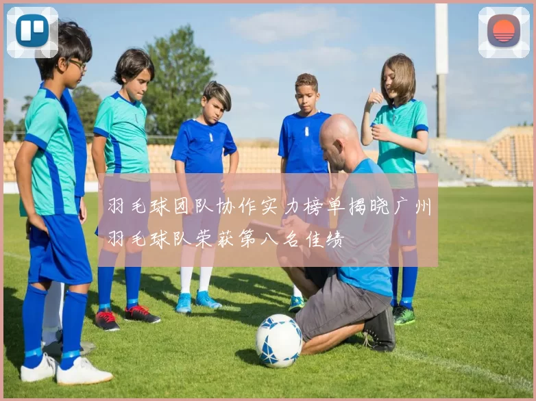 羽毛球团队协作实力榜单揭晓广州羽毛球队荣获第八名佳绩