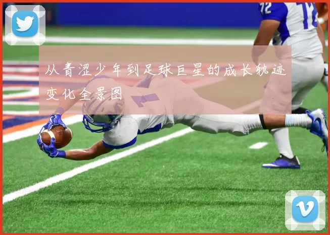 从青涩少年到足球巨星的成长轨迹变化全景图