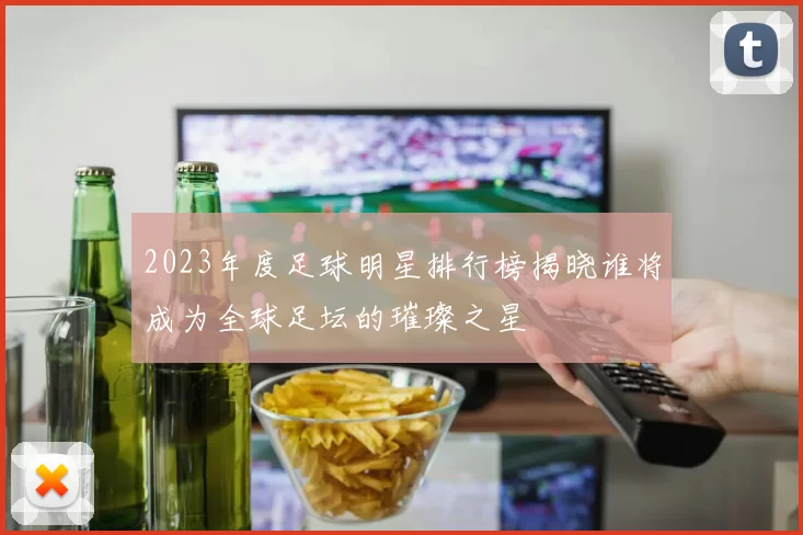 2023年度足球明星排行榜揭晓谁将成为全球足坛的璀璨之星