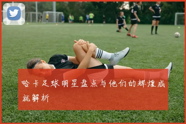 哈卡足球明星盘点与他们的辉煌成就解析
