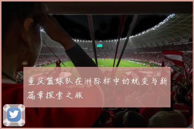 重庆篮球队在洲际杯中的蜕变与新篇章探索之旅