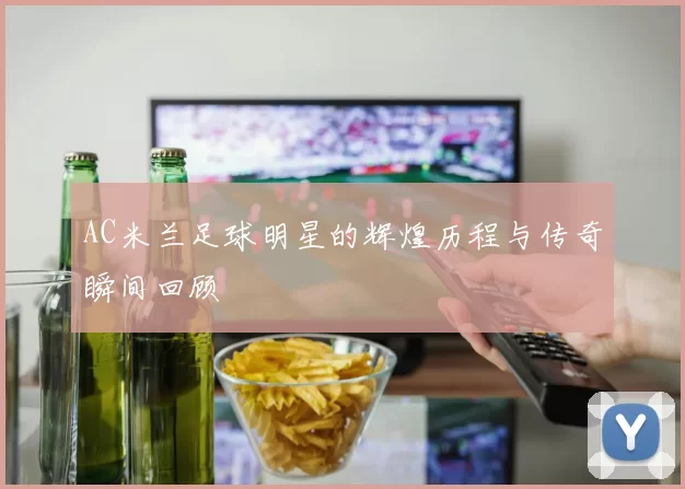 AC米兰足球明星的辉煌历程与传奇瞬间回顾