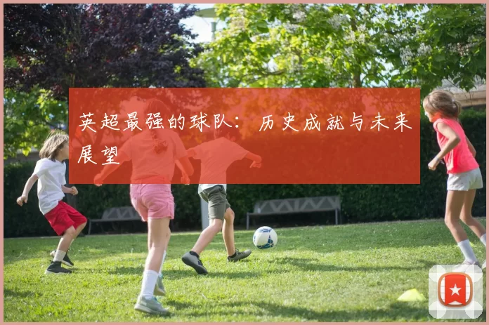英超最强的球队：历史成就与未来展望