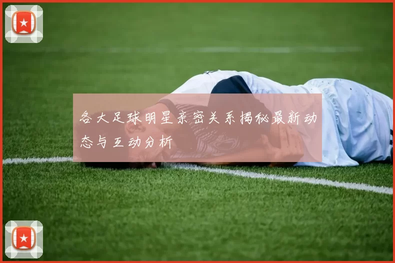 各大足球明星亲密关系揭秘最新动态与互动分析