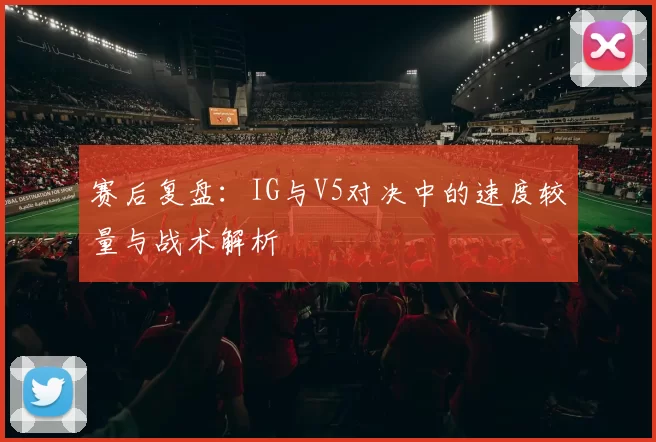赛后复盘：IG与V5对决中的速度较量与战术解析