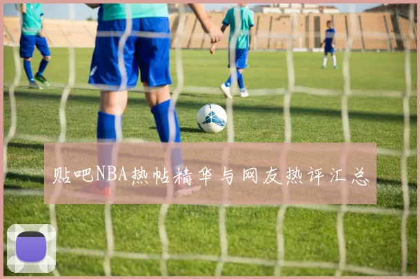 贴吧NBA热帖精华与网友热评汇总