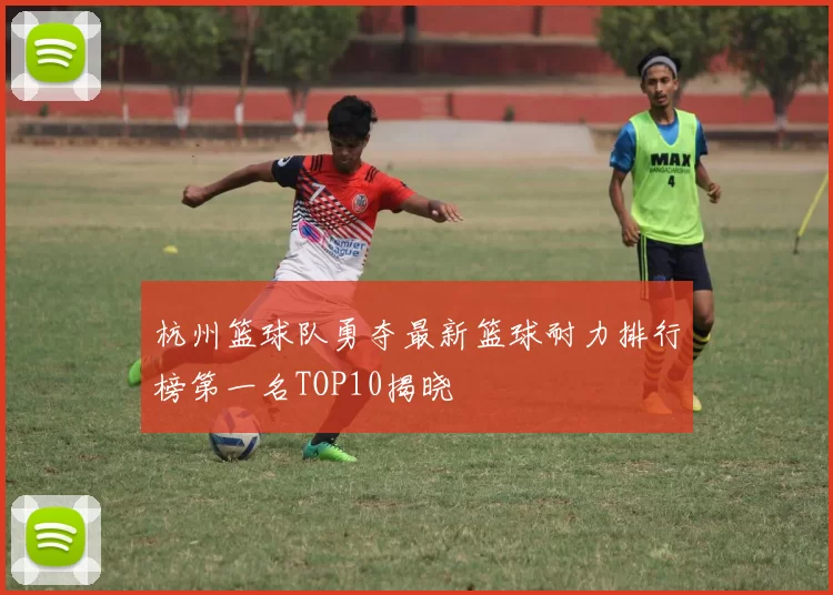 杭州篮球队勇夺最新篮球耐力排行榜第一名TOP10揭晓