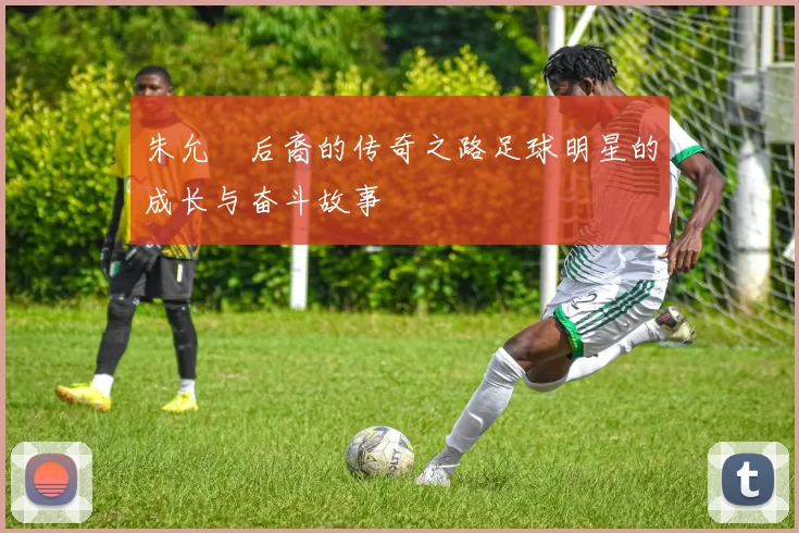 朱允炆后裔的传奇之路足球明星的成长与奋斗故事