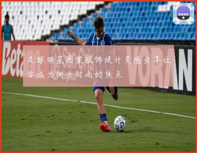 足球明星图案服饰设计灵感分享让你成为街头时尚的焦点