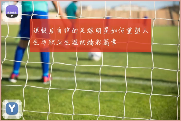 退役后自律的足球明星如何重塑人生与职业生涯的精彩篇章
