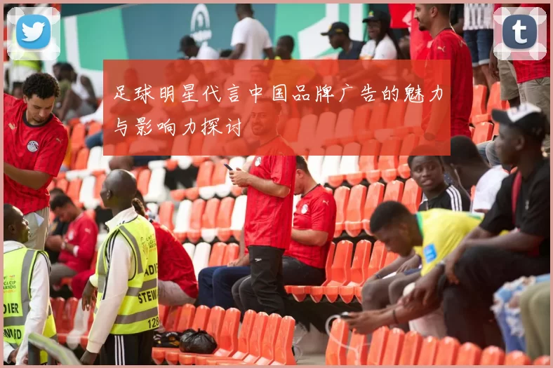 足球明星代言中国品牌广告的魅力与影响力探讨