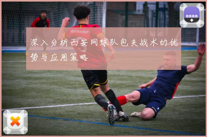 深入分析西安网球队包夹战术的优势与应用策略