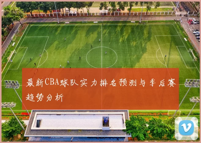 最新CBA球队实力排名预测与季后赛趋势分析
