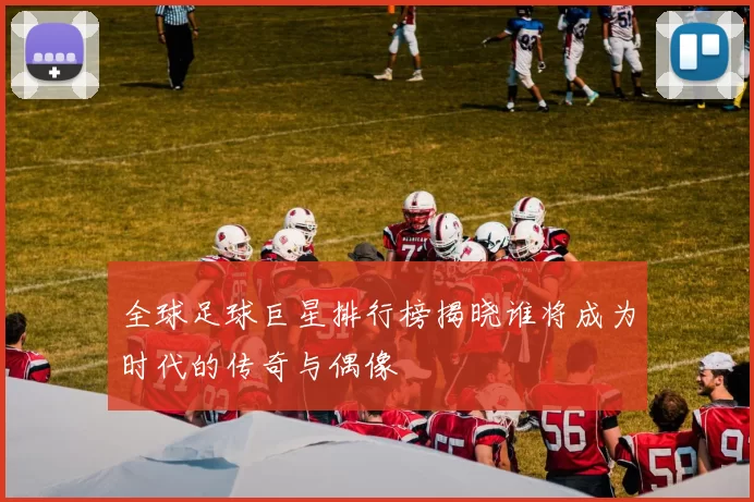 全球足球巨星排行榜揭晓谁将成为时代的传奇与偶像