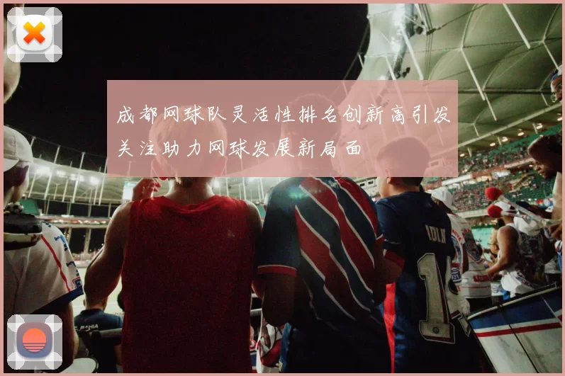 成都网球队灵活性排名创新高引发关注助力网球发展新局面