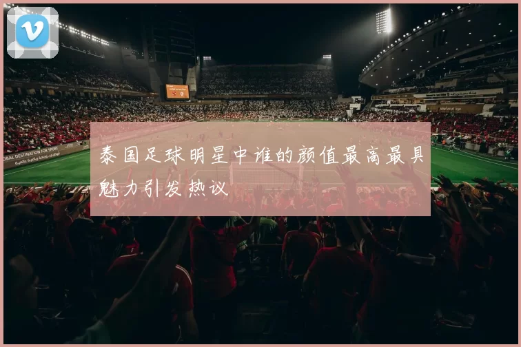 泰国足球明星中谁的颜值最高最具魅力引发热议