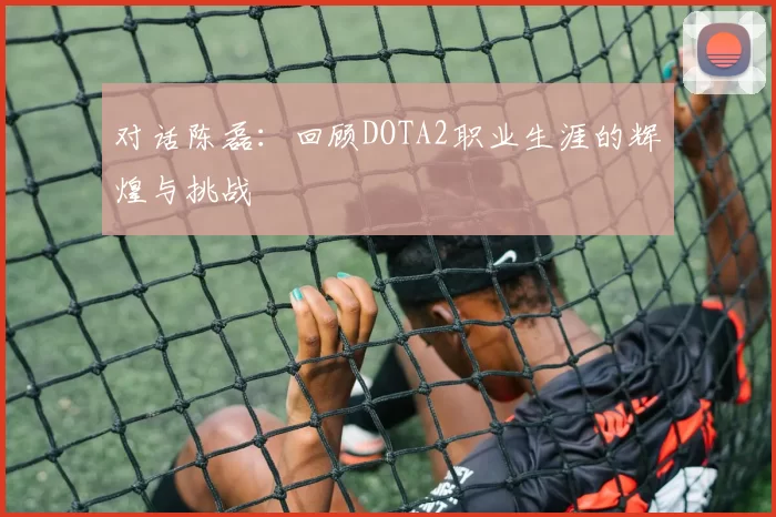 对话陈磊：回顾DOTA2职业生涯的辉煌与挑战