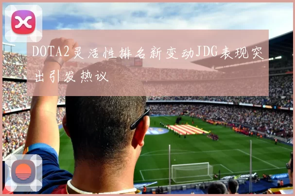 DOTA2灵活性排名新变动JDG表现突出引发热议