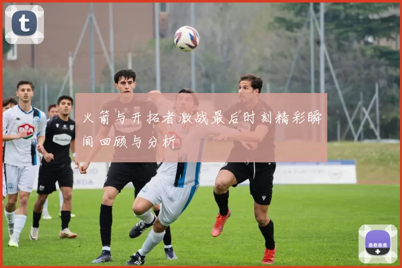 火箭与开拓者激战最后时刻精彩瞬间回顾与分析