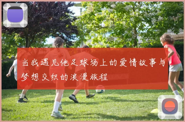 当我遇见他足球场上的爱情故事与梦想交织的浪漫旅程