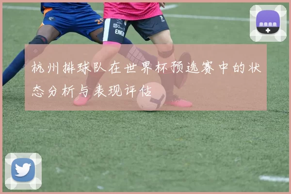 杭州排球队在世界杯预选赛中的状态分析与表现评估