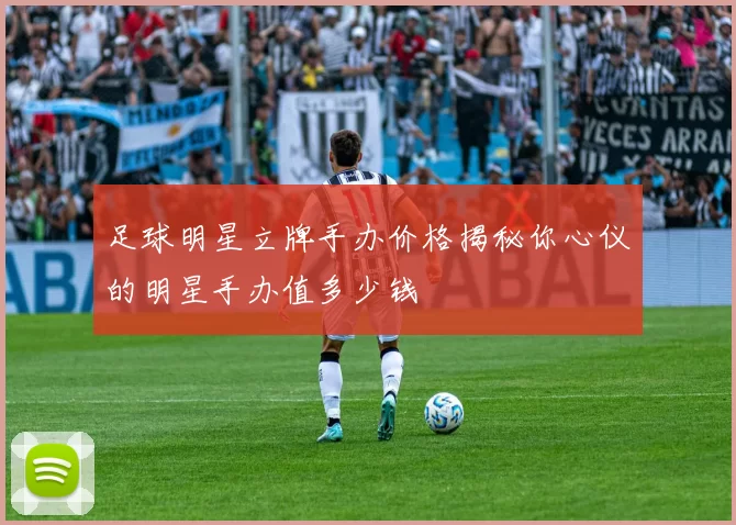 足球明星立牌手办价格揭秘你心仪的明星手办值多少钱