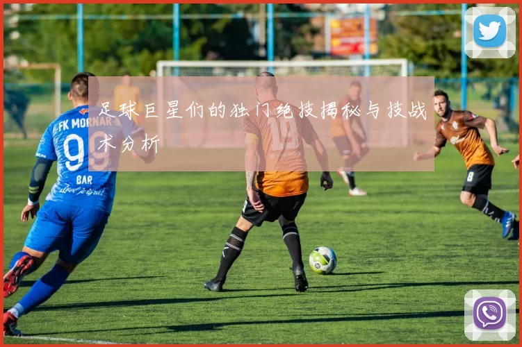 足球巨星们的独门绝技揭秘与技战术分析