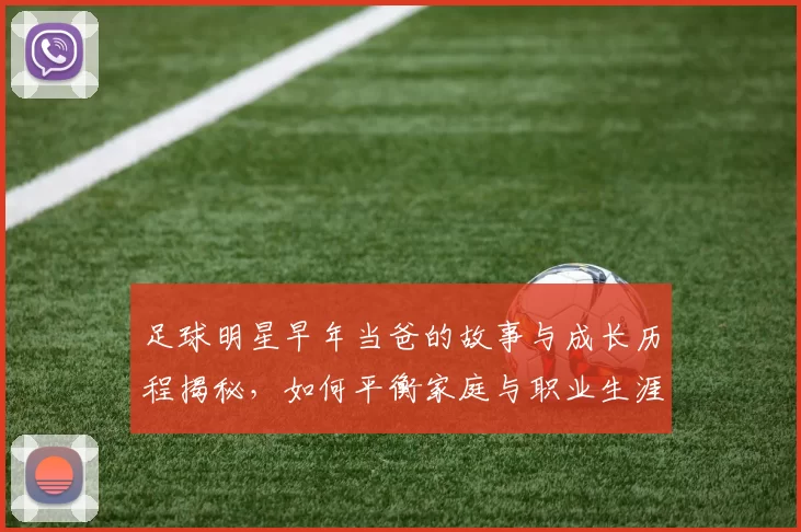 足球明星早年当爸的故事与成长历程揭秘，如何平衡家庭与职业生涯