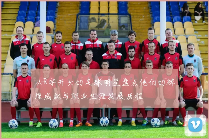 以R字开头的足球明星盘点他们的辉煌成就与职业生涯发展历程