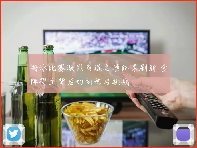 游泳比赛激烈角逐各项纪录刷新 金牌得主背后的训练与挑战