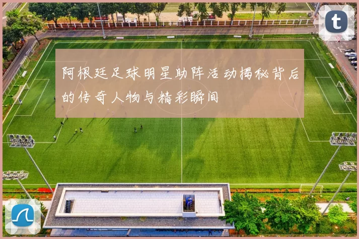 阿根廷足球明星助阵活动揭秘背后的传奇人物与精彩瞬间