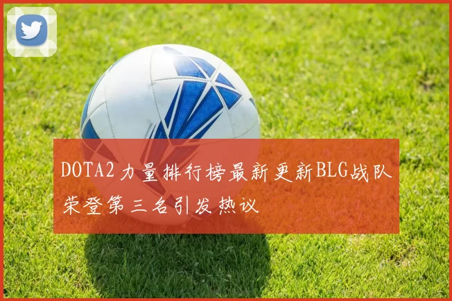 DOTA2力量排行榜最新更新BLG战队荣登第三名引发热议
