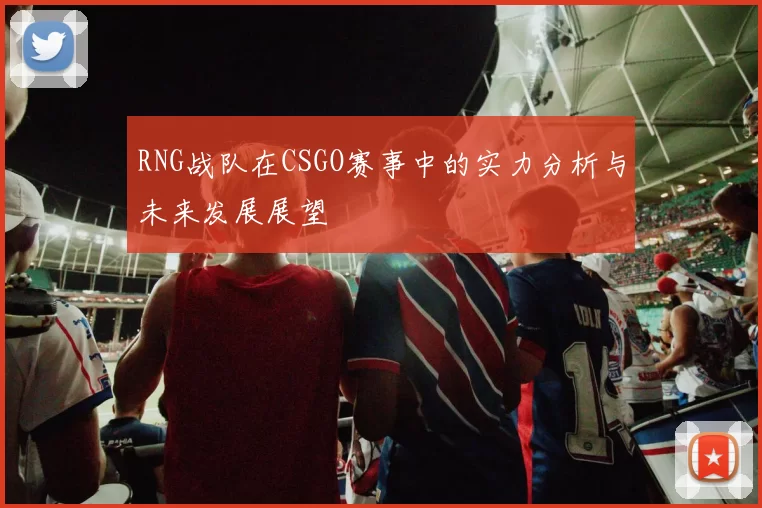 RNG战队在CSGO赛事中的实力分析与未来发展展望