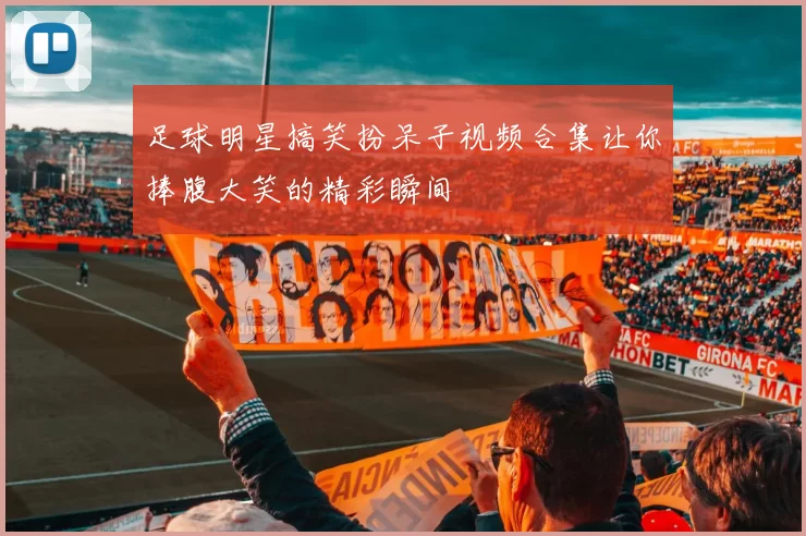 足球明星搞笑扮呆子视频合集让你捧腹大笑的精彩瞬间