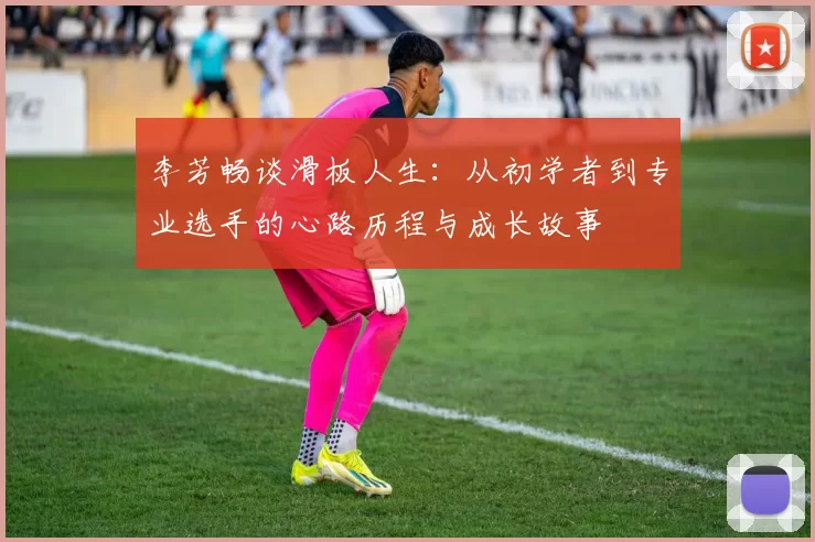 李芳畅谈滑板人生：从初学者到专业选手的心路历程与成长故事