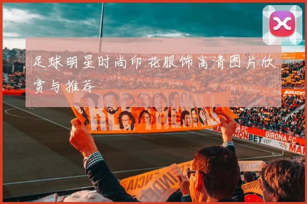 足球明星时尚印花服饰高清图片欣赏与推荐