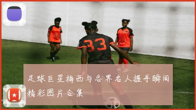 足球巨星梅西与各界名人握手瞬间精彩图片合集