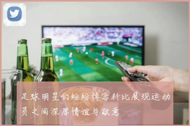 足球明星们纷纷悼念科比展现运动员之间深厚情谊与敬意