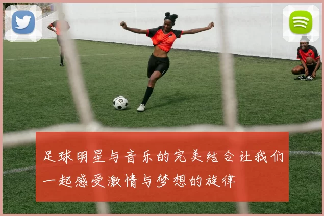 足球明星与音乐的完美结合让我们一起感受激情与梦想的旋律