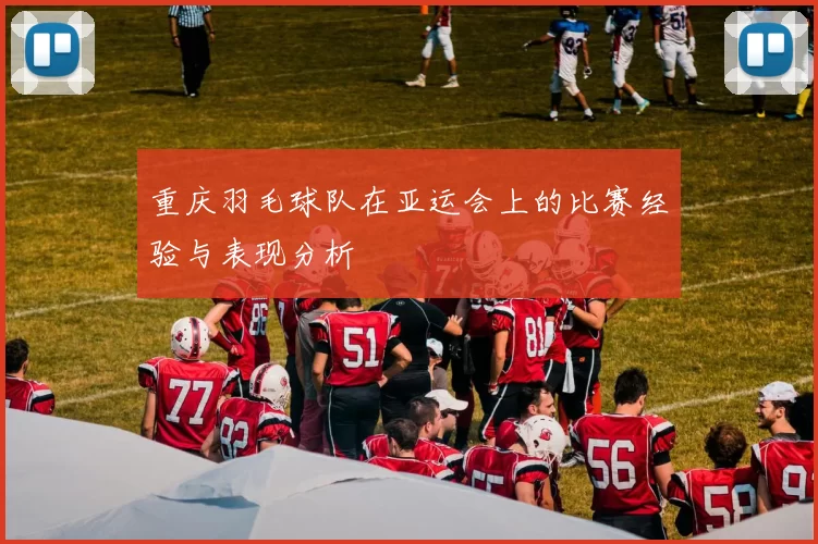 重庆羽毛球队在亚运会上的比赛经验与表现分析